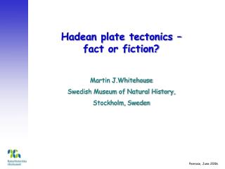 Hadean plate tectonics – fact or fiction? Martin J.Whitehouse Swedish Museum of Natural History, Stockholm, Sweden