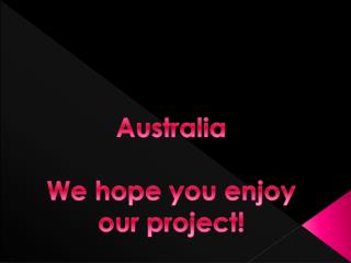 Australia We hope you enjoy our project!