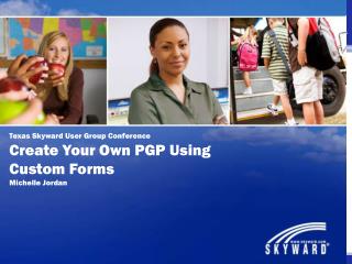 Texas Skyward User Group Conference Create Your Own PGP Using Custom Forms Michelle Jordan