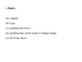 A fluid is (a) a liquid. (b) a gas. (c) anything that flows. (d) anything that can be made to change shape. (e) All o