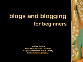 blogs and blogging for beginners Heather Martyn Reference Services Librarian Kingston Frontenac Public Library Email: h
