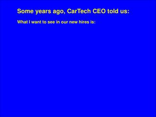 Some years ago, CarTech CEO told us: What I want to see in our new hires is: