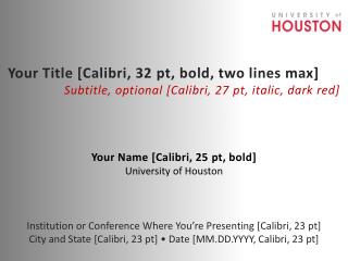 Your Name [Calibri, 25 pt , bold] University of Houston