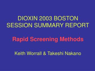 DIOXIN 2003 BOSTON SESSION SUMMARY REPORT Rapid Screening Methods Keith Worrall & Takeshi Nakano