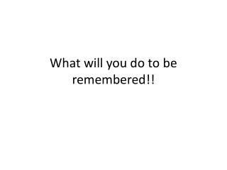 What will you do to be remembered!!