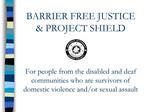 BARRIER FREE JUSTICE PROJECT SHIELD For people from the disabled and deaf communities who are survivors of domestic