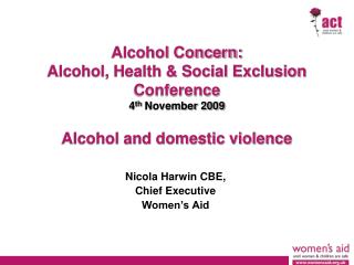 Alcohol Concern: Alcohol, Health &amp; Social Exclusion Conference 4 th November 2009 Alcohol and domestic violence