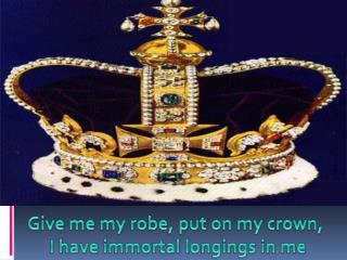 Give me my robe, put on my crown, I have immortal longings in me