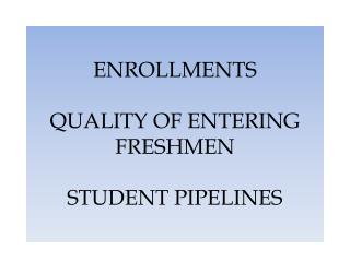 ENROLLMENTS QUALITY OF ENTERING FRESHMEN STUDENT PIPELINES