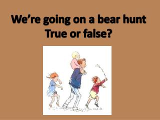 We’re going on a bear hunt True or false?