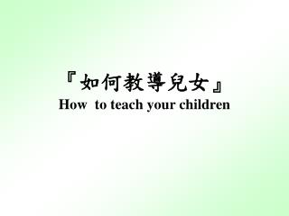 『 如何教導兒女 』 How to teach your children