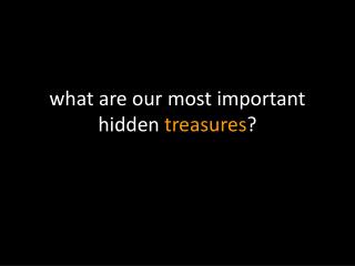 w hat are our most important hidden treasures ?