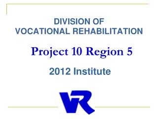 DIVISION OF VOCATIONAL REHABILITATION Project 10 Region 5 2012 Institute