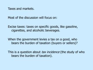 Taxes and markets. Most of the discussion will focus on: Excise taxes: taxes on specific goods, like gasoline, cigarette