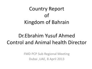 Country Report of Kingdom of Bahrain Dr.Ebrahim Yusuf Ahmed Control and Animal health Director