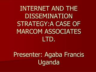 INTERNET AND THE DISSEMINATION STRATEGY:A CASE OF MARCOM ASSOCIATES LTD. Presenter: Agaba Francis Uganda