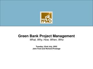 Green Bank Project Management What, Why, How, When, Who Tuesday, 22nd July, 2003 John Ford and Richard Prestage