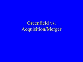 Greenfield vs. Acquisition/Merger