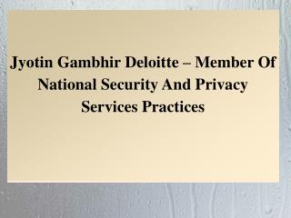 Jyotin Gambhir Deloitte – Member Of National Security And Privacy Services Practices