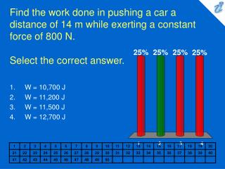 Find the work done in pushing a car a distance of 14 m while exerting a constant force of 800 N. Select the correct answ