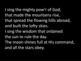 I sing the mighty pow'r of God, that made the mountains rise,