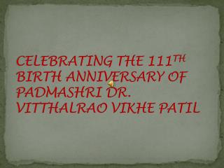 CELEBRATING THE 111 TH BIRTH ANNIVERSARY OF PADMASHRI DR. VITTHALRAO VIKHE PATIL