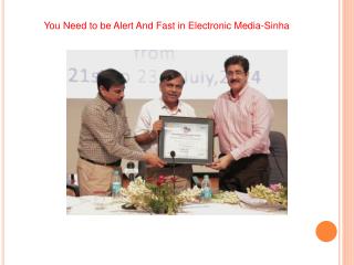 You Need to be Alert And Fast in Electronic Media-Sinha