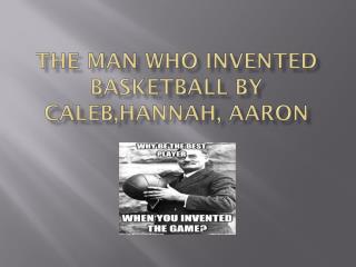 The Man Who Invented Basketball by C aleb,Hannah , Aaron