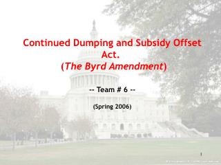 Continued Dumping and Subsidy Offset Act.   ( The Byrd Amendment ) -- Team # 6 -- (Spring 2006)