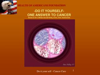 -DO IT YOURSELF- ONE ANSWER TO CANCER Based on Dr’s. William Donald Kelley, D.D.S., M.S. Testimonials