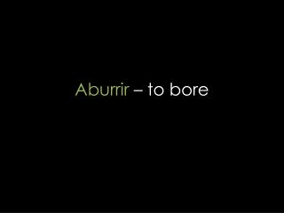 Aburrir – to bore