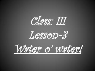 Class: III Lesson-3 Water o’ water!