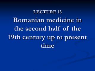 LECTURE 13 Romanian medicine in the second half of the 19th century up to present time