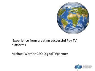 Experience from creating successful Pay TV platforms Michael Werner CEO DigitalTVpartner