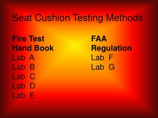 Seat Cushion Testing Methods Fire Test 			FAA 	 Hand Book 			Regulation Lab A 				Lab F Lab B 				Lab G Lab C Lab