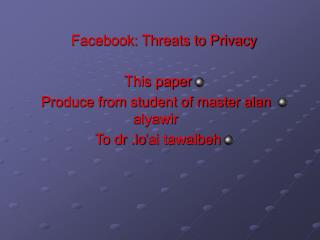 Facebook: Threats to Privacy This paper Produce from student of master alan alyawir To dr .lo’ai tawalbeh
