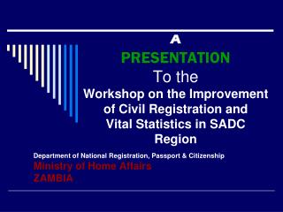 A PRESENTATION To the Workshop on the Improvement of Civil Registration and Vital Statistics in SADC Region