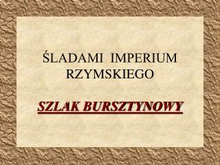 ŚLADAMI IMPERIUM RZYMSKIEGO SZLAK BURSZTYNOWY