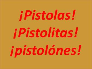  ¡Pistolas! ¡Pistolitas! ¡ pistolónes !