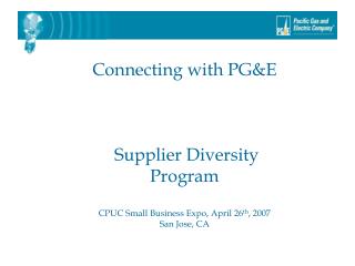 Connecting with PG&amp;E Supplier Diversity Program CPUC Small Business Expo, April 26 th , 2007 San Jose, CA