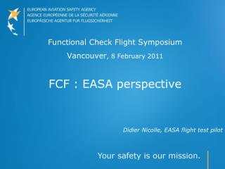 Functional Check Flight Symposium Vancouver , 8 February 2011 FCF : EASA perspective