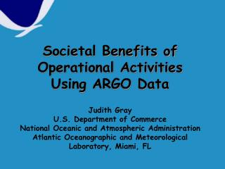Societal Benefits of Operational Activities Using ARGO Data Judith Gray U.S. Department of Commerce National Oceanic and