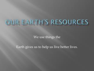 Our Earth’s Resources