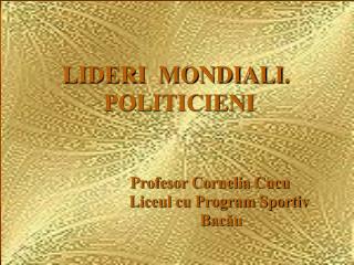 LIDERI MONDIALI . POLITICIENI Profesor Cornelia Cucu