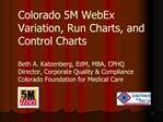 Colorado 5M WebEx Variation, Run Charts, and Control Charts Beth A. Katzenberg, EdM, MBA, CPHQ Director, Corporate Qual