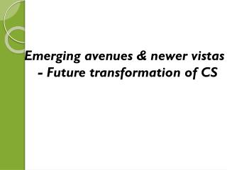 Emerging avenues & newer vistas - Future transformation of CS