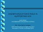 HIGHER EDUCATION S ROLE IN SUPPORTING EFA EXPLORING THE EMERGING DISCOURSE IN AFRICA Ms. Alice Sena Lamptey ADEA Wo