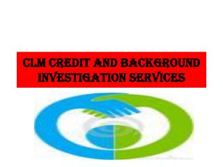 CLM CREDIT AND BACKGrOUND INVESTIGATION SERVICES