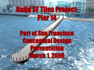 Build SF Tiles Project: Pier 14 Port of San Francisco Conceptual Design Presentation March 1, 2006