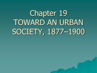 Chapter 19 TOWARD AN URBAN SOCIETY, 1877–1900